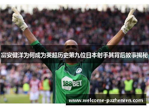 富安健洋为何成为英超历史第九位日本射手其背后故事揭秘