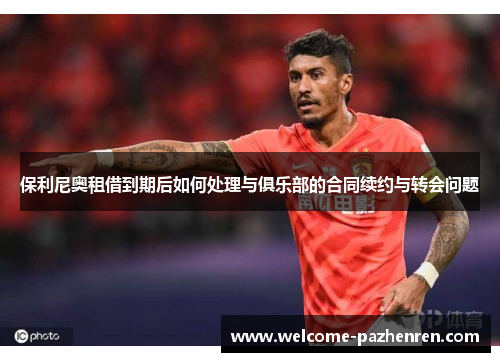 保利尼奥租借到期后如何处理与俱乐部的合同续约与转会问题