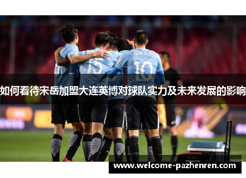 如何看待宋岳加盟大连英博对球队实力及未来发展的影响