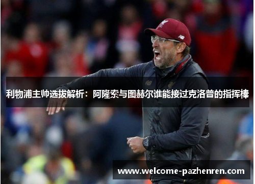 利物浦主帅选拔解析：阿隆索与图赫尔谁能接过克洛普的指挥棒