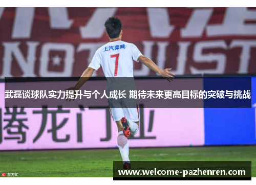 武磊谈球队实力提升与个人成长 期待未来更高目标的突破与挑战