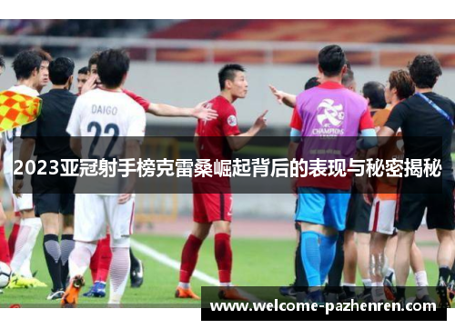 2023亚冠射手榜克雷桑崛起背后的表现与秘密揭秘