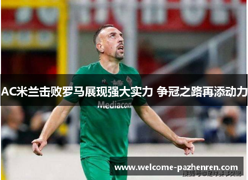 AC米兰击败罗马展现强大实力 争冠之路再添动力