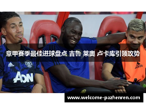 意甲赛季最佳进球盘点 吉鲁 莱奥 卢卡库引领攻势