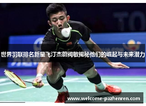 世界羽联排名新星飞汀杰蔚阀敏揭秘他们的崛起与未来潜力