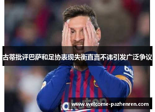 古蒂批评巴萨和足协表现失衡直言不讳引发广泛争议