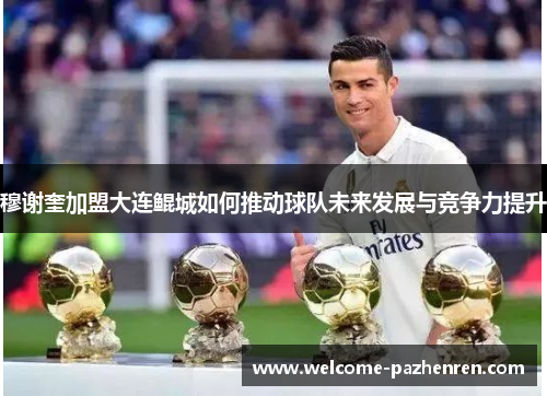 穆谢奎加盟大连鲲城如何推动球队未来发展与竞争力提升