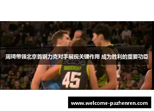 周琦带领北京首钢力克对手展现关键作用 成为胜利的重要功臣