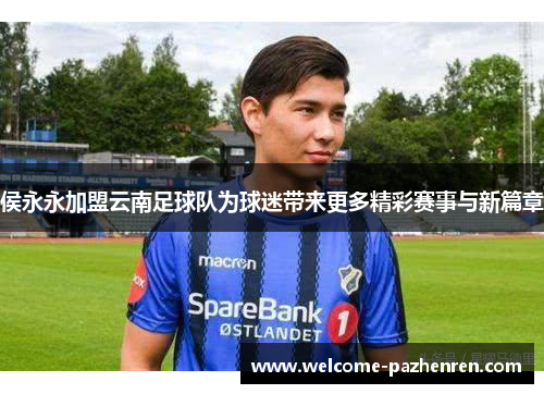侯永永加盟云南足球队为球迷带来更多精彩赛事与新篇章