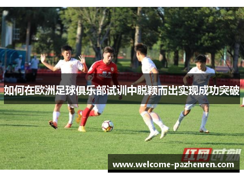 如何在欧洲足球俱乐部试训中脱颖而出实现成功突破