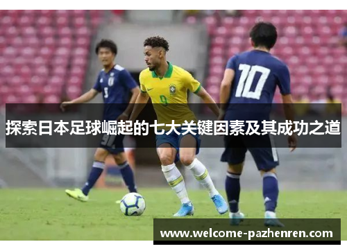 探索日本足球崛起的七大关键因素及其成功之道