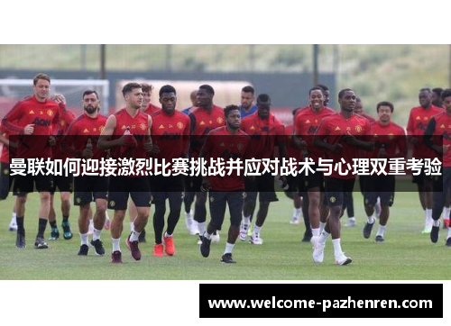 曼联如何迎接激烈比赛挑战并应对战术与心理双重考验