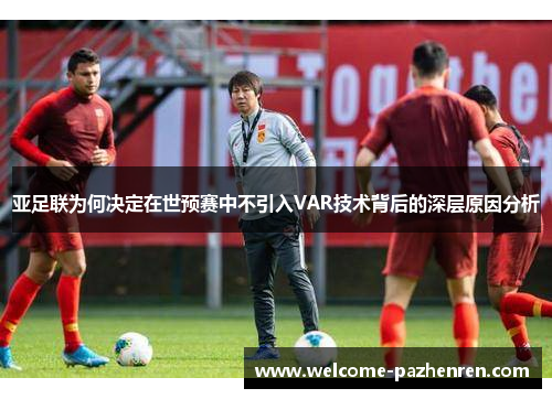 亚足联为何决定在世预赛中不引入VAR技术背后的深层原因分析