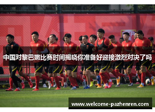中国对黎巴嫩比赛时间揭晓你准备好迎接激烈对决了吗
