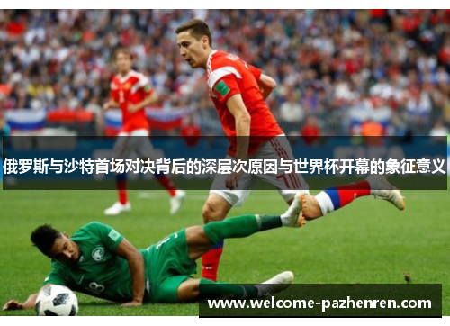 俄罗斯与沙特首场对决背后的深层次原因与世界杯开幕的象征意义