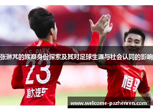 张琳芃的族裔身份探索及其对足球生涯与社会认同的影响