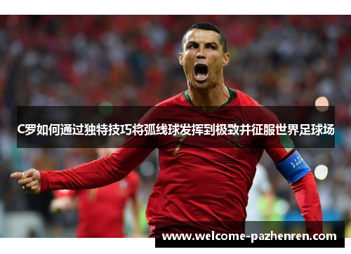 C罗如何通过独特技巧将弧线球发挥到极致并征服世界足球场