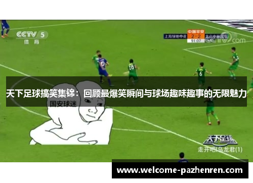 天下足球搞笑集锦：回顾最爆笑瞬间与球场趣味趣事的无限魅力