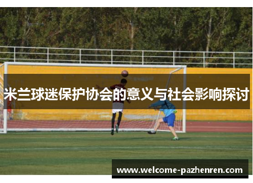米兰球迷保护协会的意义与社会影响探讨
