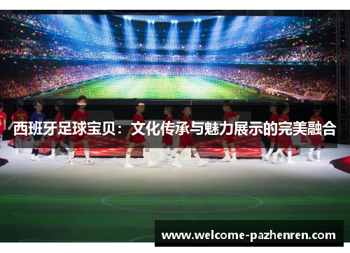 西班牙足球宝贝：文化传承与魅力展示的完美融合