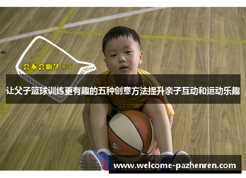 让父子篮球训练更有趣的五种创意方法提升亲子互动和运动乐趣