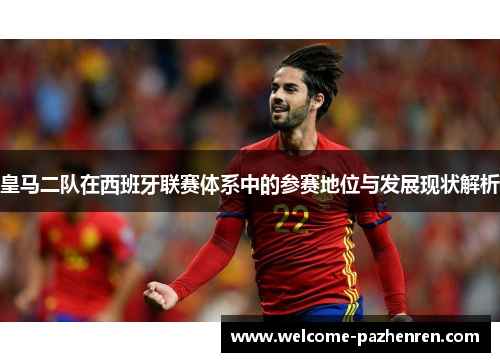 皇马二队在西班牙联赛体系中的参赛地位与发展现状解析