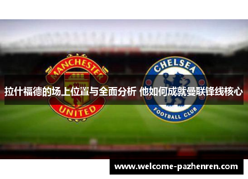 拉什福德的场上位置与全面分析 他如何成就曼联锋线核心