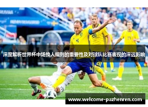 深度解析世界杯中场换人规则的重要性及对球队比赛表现的深远影响