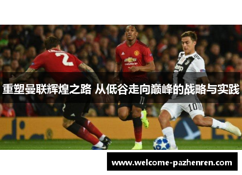 重塑曼联辉煌之路 从低谷走向巅峰的战略与实践