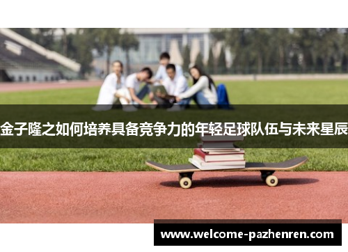 金子隆之如何培养具备竞争力的年轻足球队伍与未来星辰