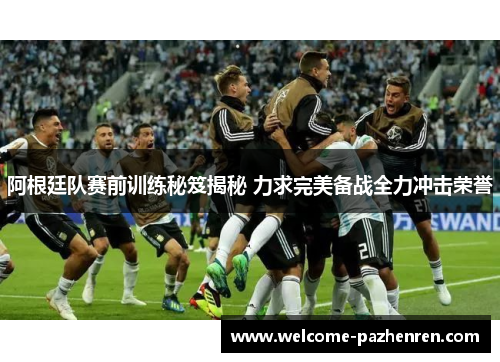 阿根廷队赛前训练秘笈揭秘 力求完美备战全力冲击荣誉