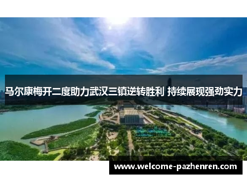 马尔康梅开二度助力武汉三镇逆转胜利 持续展现强劲实力