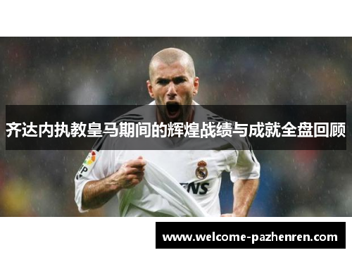 齐达内执教皇马期间的辉煌战绩与成就全盘回顾