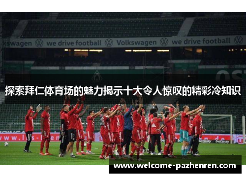 探索拜仁体育场的魅力揭示十大令人惊叹的精彩冷知识