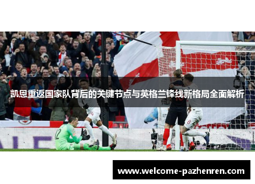 凯恩重返国家队背后的关键节点与英格兰锋线新格局全面解析