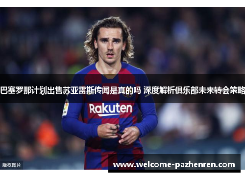 巴塞罗那计划出售苏亚雷斯传闻是真的吗 深度解析俱乐部未来转会策略