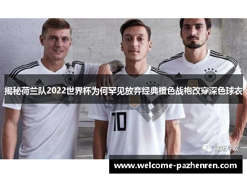 揭秘荷兰队2022世界杯为何罕见放弃经典橙色战袍改穿深色球衣