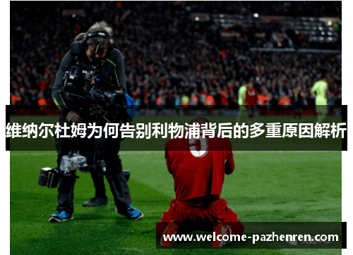 维纳尔杜姆为何告别利物浦背后的多重原因解析