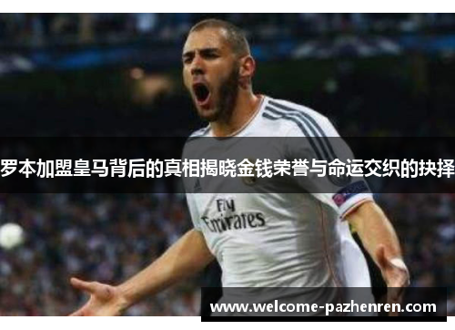 罗本加盟皇马背后的真相揭晓金钱荣誉与命运交织的抉择