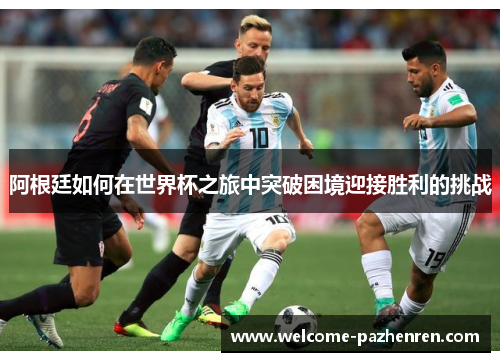阿根廷如何在世界杯之旅中突破困境迎接胜利的挑战