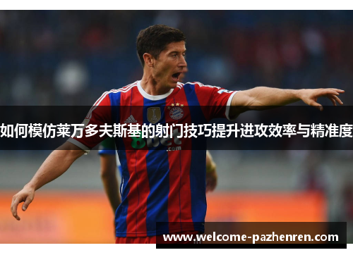 如何模仿莱万多夫斯基的射门技巧提升进攻效率与精准度