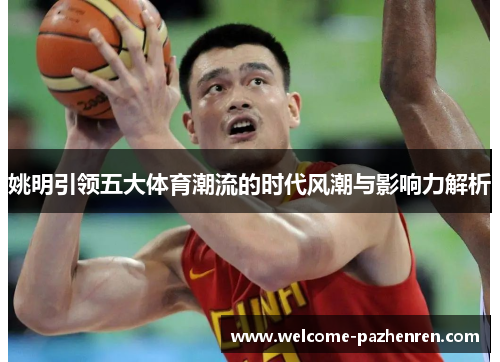 姚明引领五大体育潮流的时代风潮与影响力解析