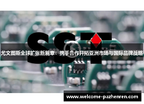 尤文图斯全球扩张新篇章：携手合作开拓亚洲市场与国际品牌战略