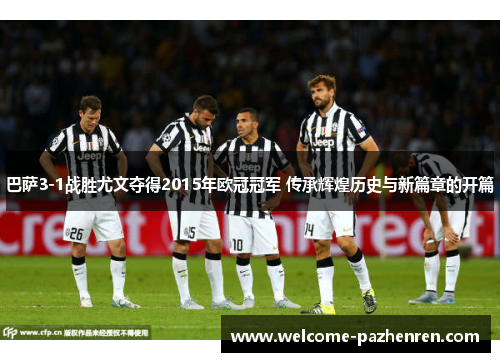 巴萨3-1战胜尤文夺得2015年欧冠冠军 传承辉煌历史与新篇章的开篇