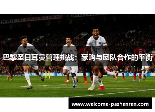 巴黎圣日耳曼管理挑战：豪购与团队合作的平衡
