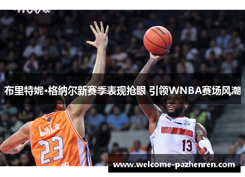 布里特妮·格纳尔新赛季表现抢眼 引领WNBA赛场风潮