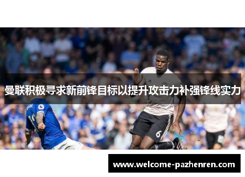 曼联积极寻求新前锋目标以提升攻击力补强锋线实力