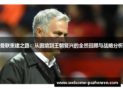 曼联重建之路：从困境到王朝复兴的全景回顾与战略分析