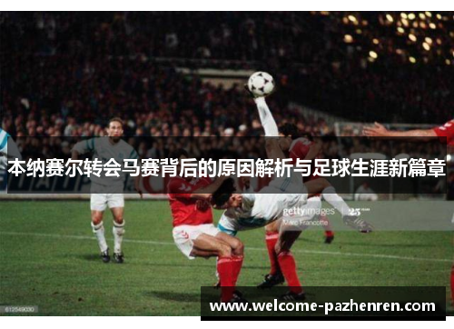 本纳赛尔转会马赛背后的原因解析与足球生涯新篇章
