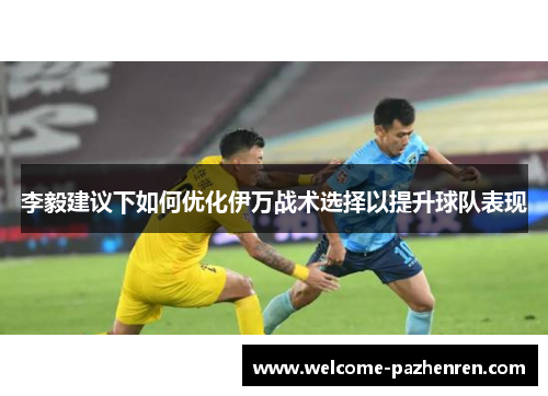 李毅建议下如何优化伊万战术选择以提升球队表现